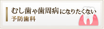 むし歯や歯周病になりたくない
予防歯科