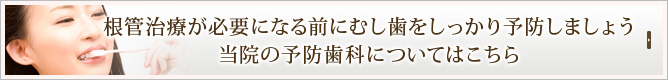 根管治療が必要になる前にむし歯をしっかり予防しましょう
当院の予防歯科についてはこちら