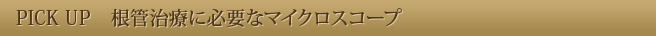 PICK UP　根管治療に必要なマイクロスコープ