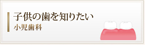 子供の歯を知りたい
小児歯科