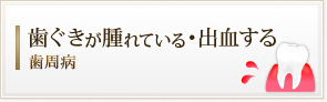 歯ぐきが腫れている・出血する
歯周病