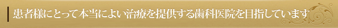 患者様にとって本当によい治療を提供する歯科医院を目指しています